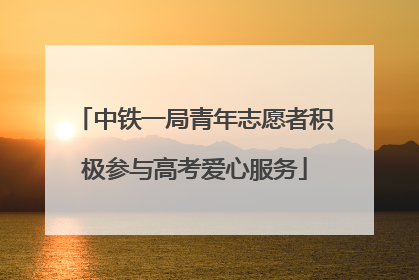 中铁一局青年志愿者积极参与高考爱心服务