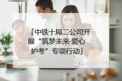 中铁十局二公司开展“筑梦未来·爱心护考”专项行动