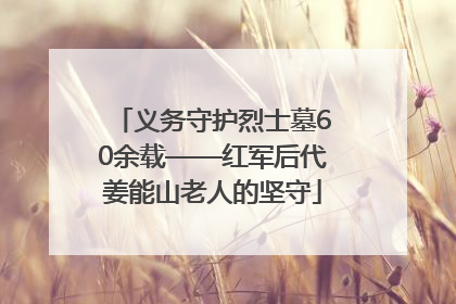 义务守护烈士墓60余载——红军后代姜能山老人的坚守