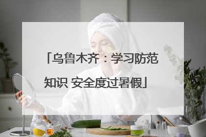 乌鲁木齐：学习防范知识 安全度过暑假