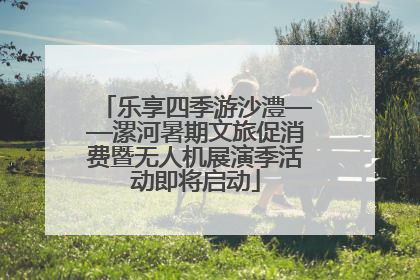 乐享四季游沙澧——漯河暑期文旅促消费暨无人机展演季活动即将启动