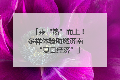 乘“热”而上！多样体验助燃济南“夏日经济”