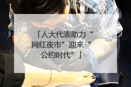 人大代表助力“网红夜市”迎来“公约时代”