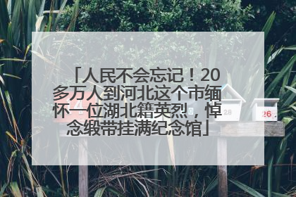 人民不会忘记！20多万人到河北这个市缅怀一位湖北籍英烈，悼念缎带挂满纪念馆