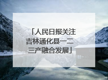 人民日报关注吉林通化县一二三产融合发展