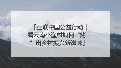 互联中国公益行动｜看云南小渔村如何“烤”出乡村振兴新滋味