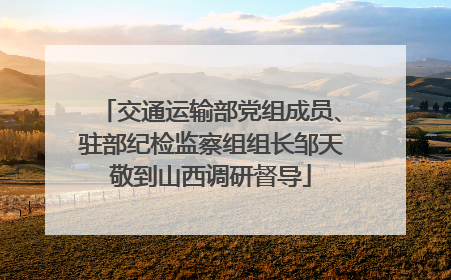 交通运输部党组成员、驻部纪检监察组组长邹天敬到山西调研督导