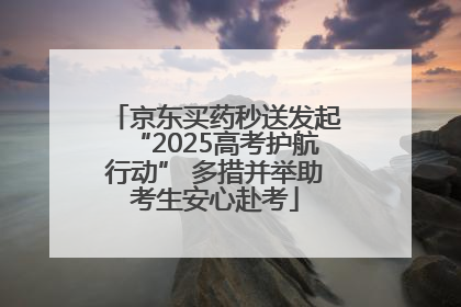 京东买药秒送发起“2025高考护航行动” 多措并举助考生安心赴考