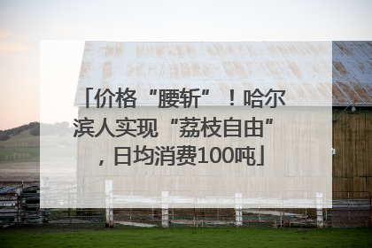 价格“腰斩”！哈尔滨人实现“荔枝自由”，日均消费100吨