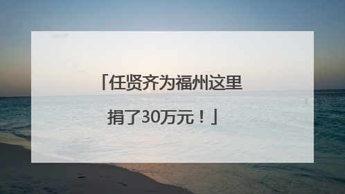 任贤齐为福州这里捐了30万元！