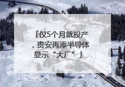 仅5个月就投产，贵安再添半导体显示“大厂”