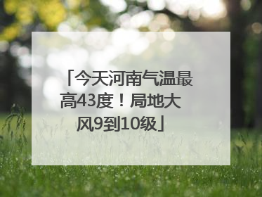 今天河南气温最高43度！局地大风9到10级