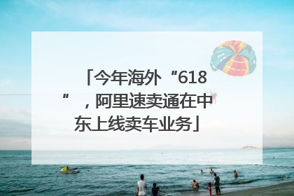 今年海外“618”，阿里速卖通在中东上线卖车业务