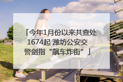 今年1月份以来共查处1674起 潍坊公安交警剑指“飙车炸街”