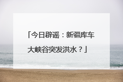 今日辟谣：新疆库车大峡谷突发洪水？