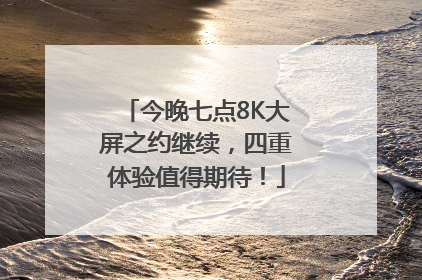 今晚七点8K大屏之约继续，四重体验值得期待！