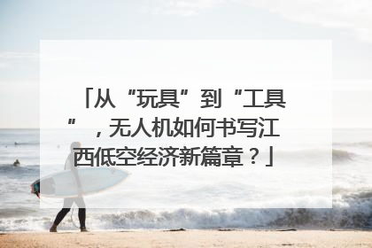 从“玩具”到“工具”，无人机如何书写江西低空经济新篇章？