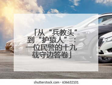 从“兵教头”到“护猿人”：一位民警的十九载守边答卷