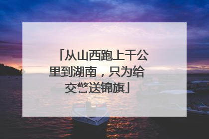 从山西跑上千公里到湖南，只为给交警送锦旗