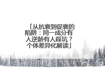 从抗衰到促衰的陷阱：同一成分有人逆龄有人踩坑？个体差异化解读