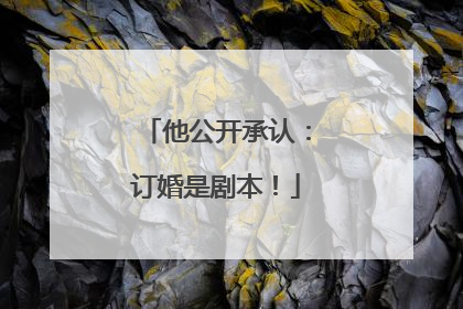他公开承认：订婚是剧本！