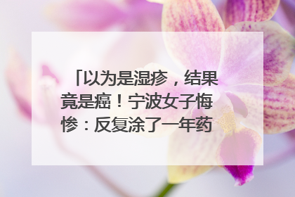 以为是湿疹，结果竟是癌！宁波女子悔惨：反复涂了一年药膏都没好！很多患者首诊都去了皮肤科