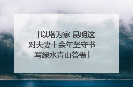 以塔为家 昆明这对夫妻十余年坚守书写绿水青山答卷