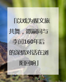以戏为媒文旅共舞，谭嗣同与李闰160年后的深情对话在浏阳回响