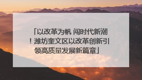 以改革为帆 闯时代新潮！潍坊奎文区以改革创新引领高质量发展新篇章