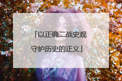 以正确二战史观守护历史的正义
