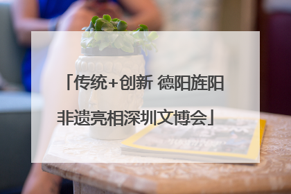 传统+创新 德阳旌阳非遗亮相深圳文博会
