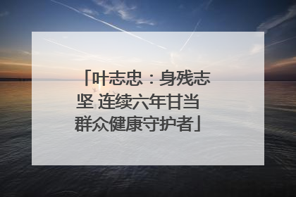 叶志忠：身残志坚 连续六年甘当群众健康守护者