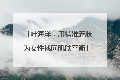 叶海洋：用精准养肤为女性找回肌肤平衡