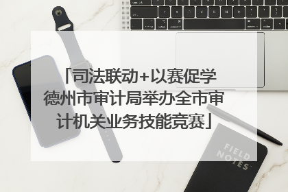 司法联动+以赛促学 德州市审计局举办全市审计机关业务技能竞赛