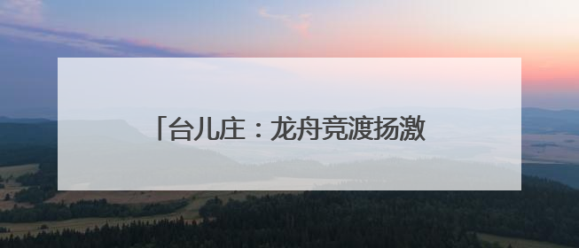 台儿庄：龙舟竞渡扬激情 民俗游园传文化