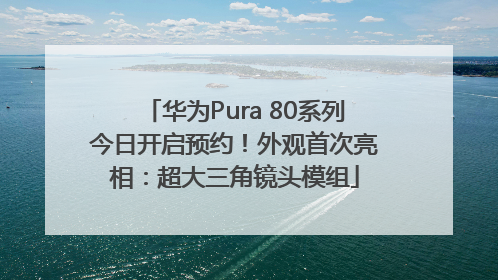华为Pura 80系列今日开启预约！外观首次亮相：超大三角镜头模组