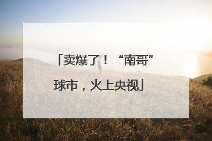 卖爆了！“南哥”球市，火上央视