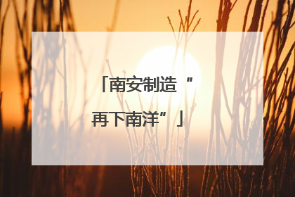 南安制造“再下南洋”