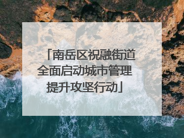 南岳区祝融街道全面启动城市管理提升攻坚行动