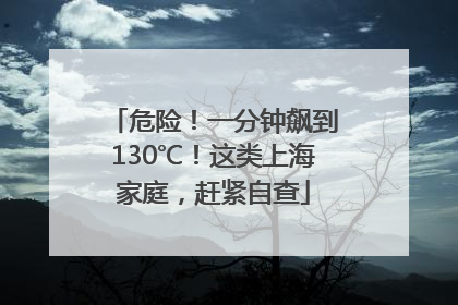 危险！一分钟飙到130℃！这类上海家庭，赶紧自查
