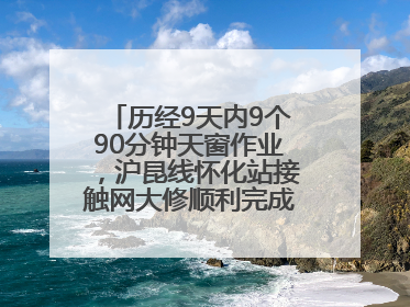 历经9天内9个90分钟天窗作业，沪昆线怀化站接触网大修顺利完成——夜“蜘蛛侠”，与时间赛跑