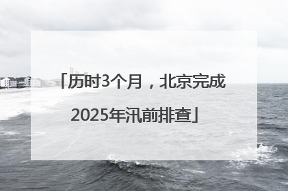 历时3个月，北京完成2025年汛前排查