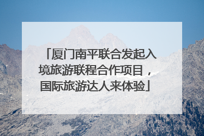 厦门南平联合发起入境旅游联程合作项目，国际旅游达人来体验