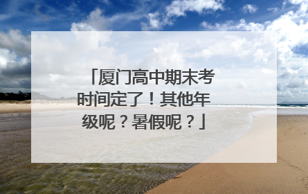 厦门高中期末考时间定了！其他年级呢？暑假呢？