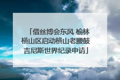 借丝博会东风 榆林横山区启动横山老腰鼓吉尼斯世界纪录申请