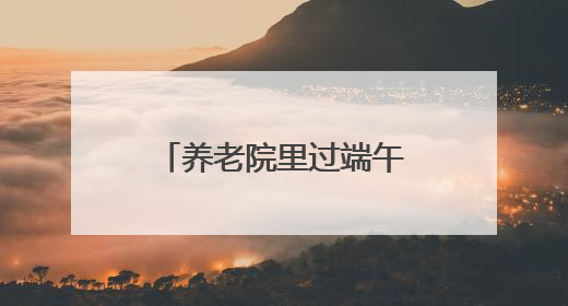 养老院里过端午 衡阳县开展“粽香端午 情暖蒸阳”文明实践活动