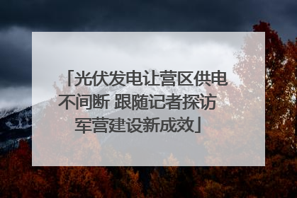 光伏发电让营区供电不间断 跟随记者探访军营建设新成效