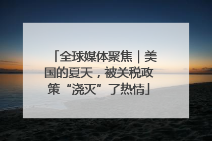 全球媒体聚焦｜美国的夏天，被关税政策“浇灭”了热情