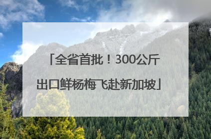 全省首批！300公斤出口鲜杨梅飞赴新加坡