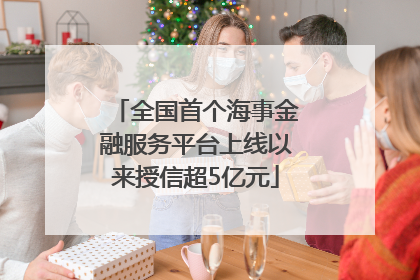 全国首个海事金融服务平台上线以来授信超5亿元